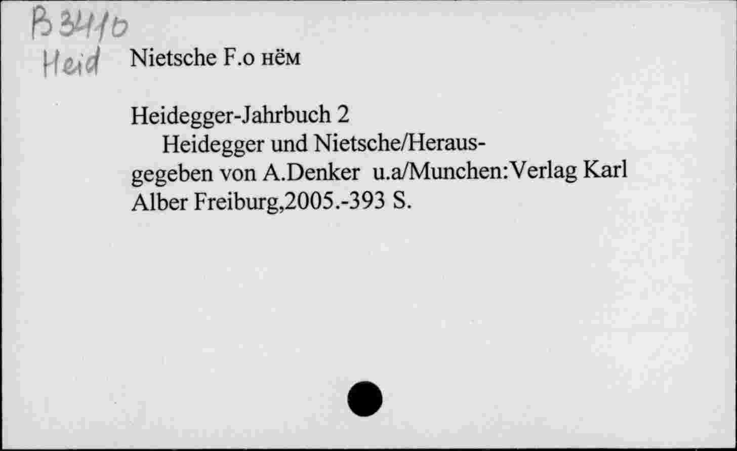 ﻿H&id Nietsche F.o нём
Heidegger-Jahrbuch 2
Heidegger und Nietsche/Heraus-
gegeben von A.Denker u.a/Munchen:Verlag Karl Alber Freiburg,2005.-393 S.